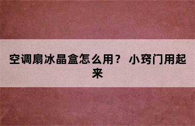 空调扇冰晶盒怎么用？ 小窍门用起来